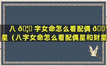 八 🦆 字女命怎么看配偶 🐳 星（八字女命怎么看配偶星和财星）